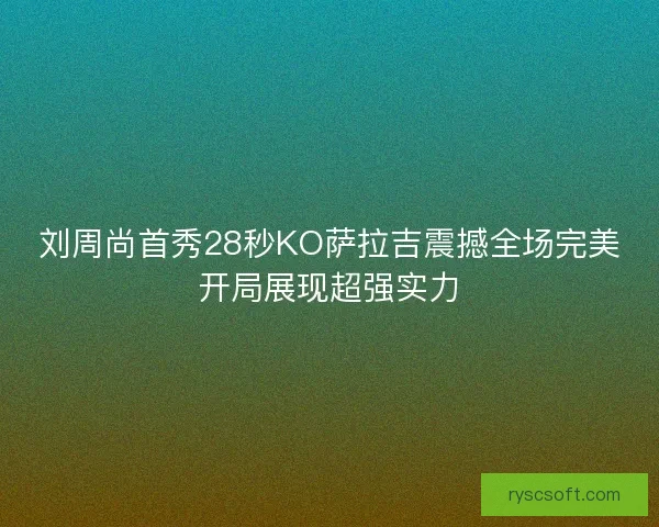 刘周尚首秀28秒KO萨拉吉震撼全场完美开局展现超强实力