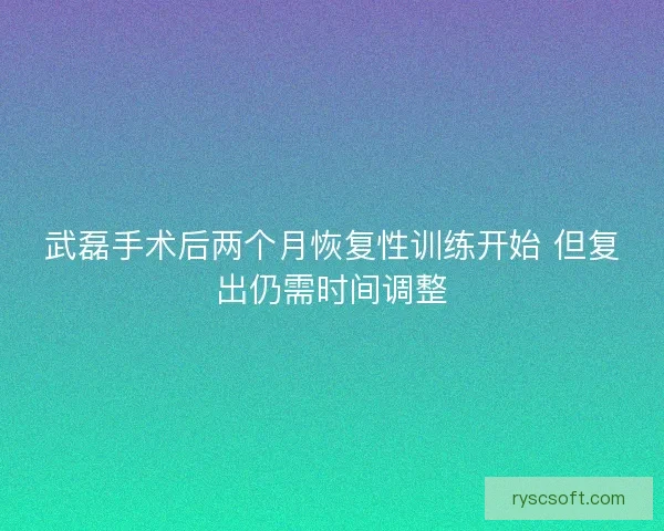 武磊手术后两个月恢复性训练开始 但复出仍需时间调整