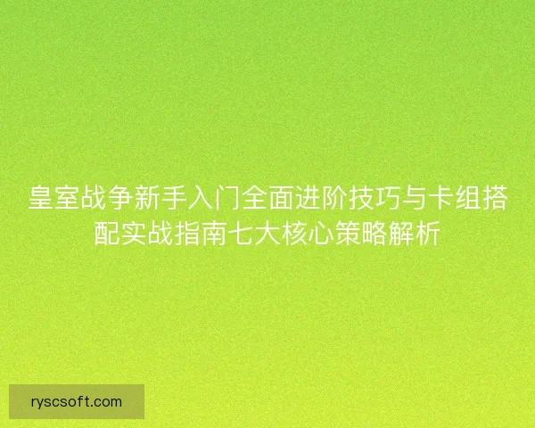 皇室战争新手入门全面进阶技巧与卡组搭配实战指南七大核心策略解析 皇室战争新手入门全面进阶技巧与卡组搭配实战指南七大核心策略解析