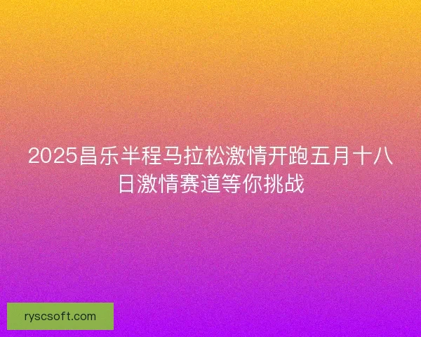 2025昌乐半程马拉松激情开跑五月十八日激情赛道等你挑战