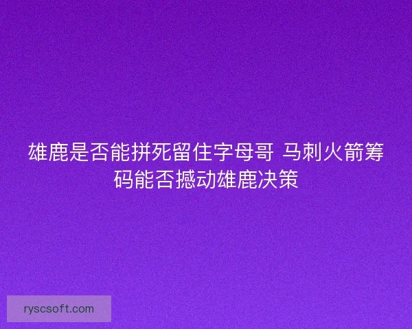 雄鹿是否能拼死留住字母哥 马刺火箭筹码能否撼动雄鹿决策 雄鹿是否能拼死留住字母哥 马刺火箭筹码能否撼动雄鹿决策