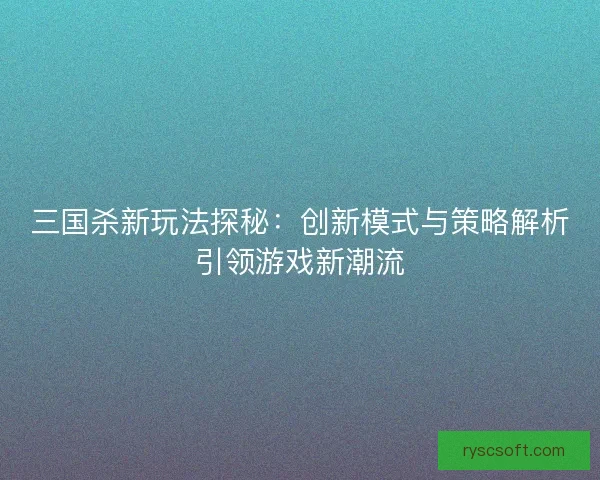 三国杀新玩法探秘:创新模式与策略解析引领游戏新潮流 三国杀新玩法探秘:创新模式与策略解析引领游戏新潮流
