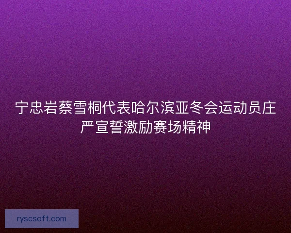 宁忠岩蔡雪桐代表哈尔滨亚冬会运动员庄严宣誓激励赛场精神 宁忠岩蔡雪桐代表哈尔滨亚冬会运动员庄严宣誓激励赛场精神