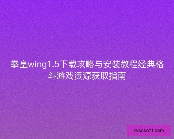 拳皇wing1.5下载攻略与安装教程经典格斗游戏资源获取指南