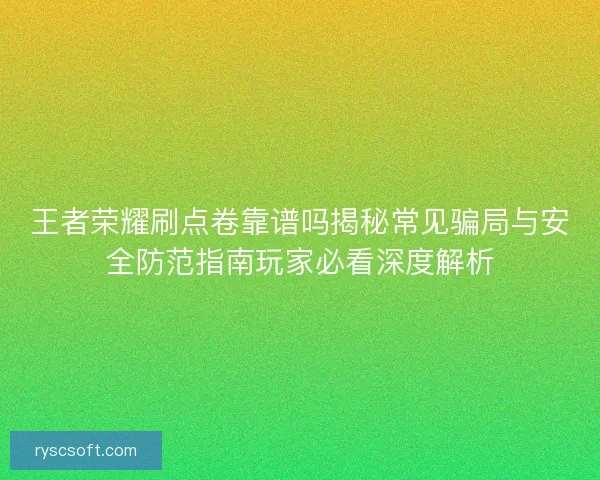 王者荣耀刷点卷靠谱吗揭秘常见骗局与安全防范指南玩家必看深度解析 王者荣耀刷点卷靠谱吗揭秘常见骗局与安全防范指南玩家必看深度解析