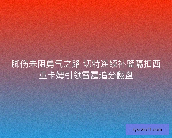 脚伤未阻勇气之路 切特连续补篮隔扣西亚卡姆引领雷霆追分翻盘 脚伤未阻勇气之路 切特连续补篮隔扣西亚卡姆引领雷霆追分翻盘
