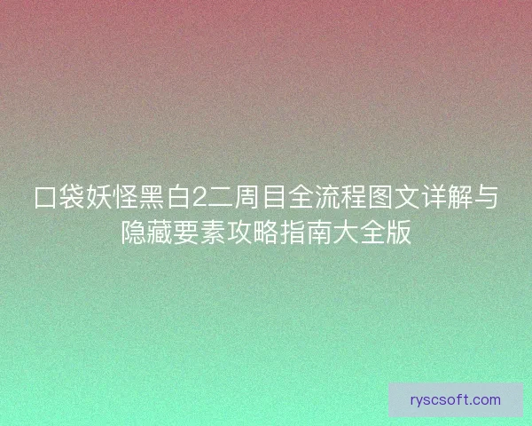 口袋妖怪黑白2二周目全流程图文详解与隐藏要素攻略指南大全版 口袋妖怪黑白2二周目全流程图文详解与隐藏要素攻略指南大全版