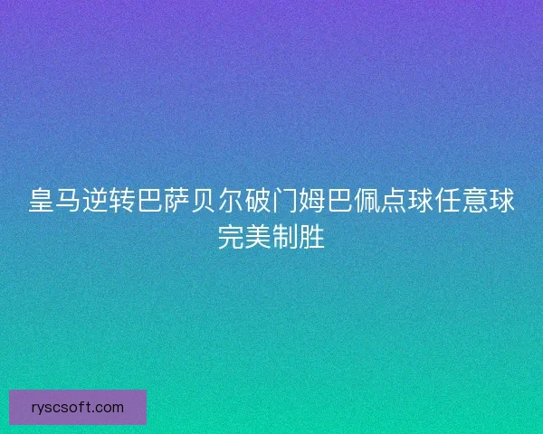 皇马逆转巴萨贝尔破门姆巴佩点球任意球完美制胜 皇马逆转巴萨贝尔破门姆巴佩点球任意球完美制胜
