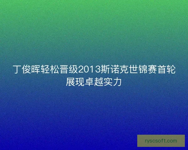 丁俊晖轻松晋级2013斯诺克世锦赛首轮展现卓越实力 丁俊晖轻松晋级2013斯诺克世锦赛首轮展现卓越实力