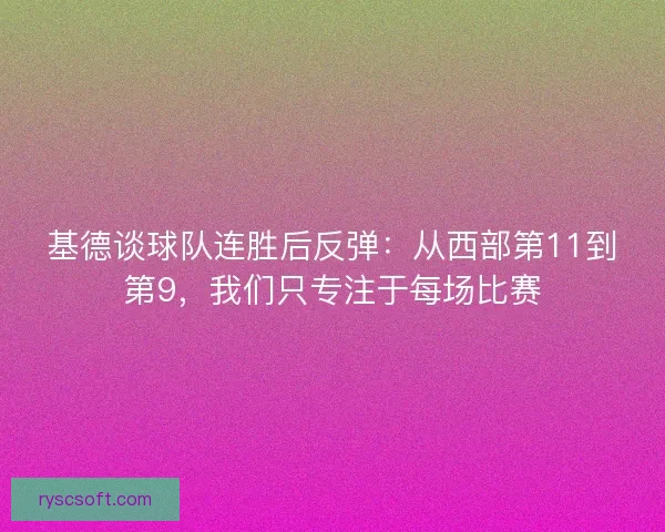 基德谈球队连胜后反弹：从西部第11到第9，我们只专注于每场比赛