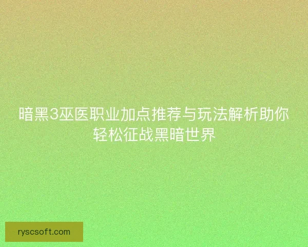 暗黑3巫医职业加点推荐与玩法解析助你轻松征战黑暗世界