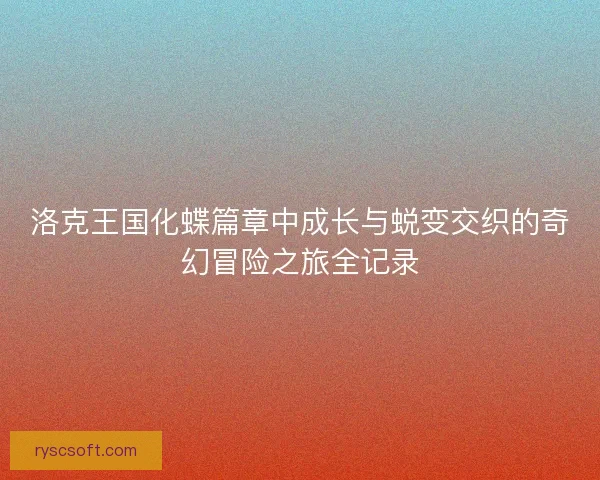 洛克王国化蝶篇章中成长与蜕变交织的奇幻冒险之旅全记录