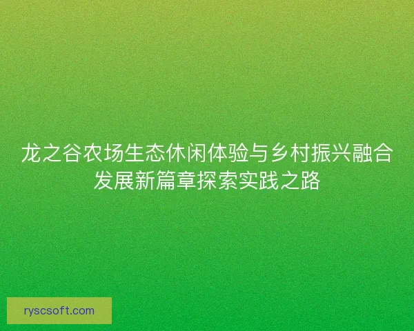 龙之谷农场生态休闲体验与乡村振兴融合发展新篇章探索实践之路
