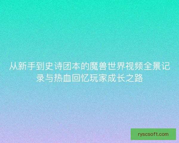从新手到史诗团本的魔兽世界视频全景记录与热血回忆玩家成长之路 从新手到史诗团本的魔兽世界视频全景记录与热血回忆玩家成长之路