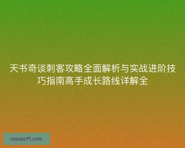 天书奇谈刺客攻略全面解析与实战进阶技巧指南高手成长路线详解全