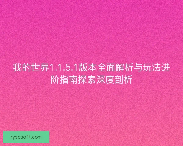 我的世界1.1.5.1版本全面解析与玩法进阶指南探索深度剖析