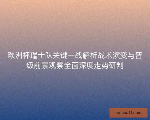 欧洲杯瑞士队关键一战解析战术演变与晋级前景观察全面深度走势研判