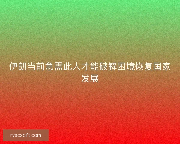 伊朗当前急需此人才能破解困境恢复国家发展