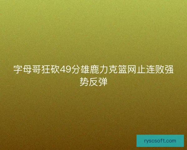 字母哥狂砍49分雄鹿力克篮网止连败强势反弹