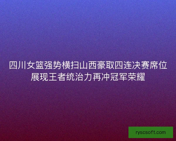 四川女篮强势横扫山西豪取四连决赛席位展现王者统治力再冲冠军荣耀