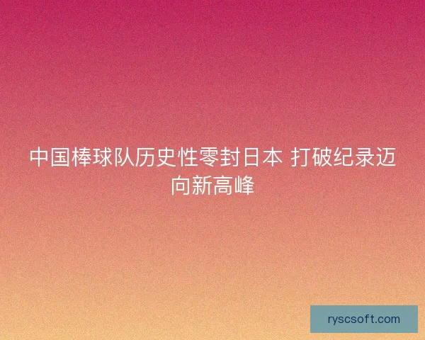中国棒球队历史性零封日本 打破纪录迈向新高峰 中国棒球队历史性零封日本 打破纪录迈向新高峰
