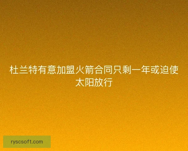 杜兰特有意加盟火箭合同只剩一年或迫使太阳放行 杜兰特有意加盟火箭合同只剩一年或迫使太阳放行