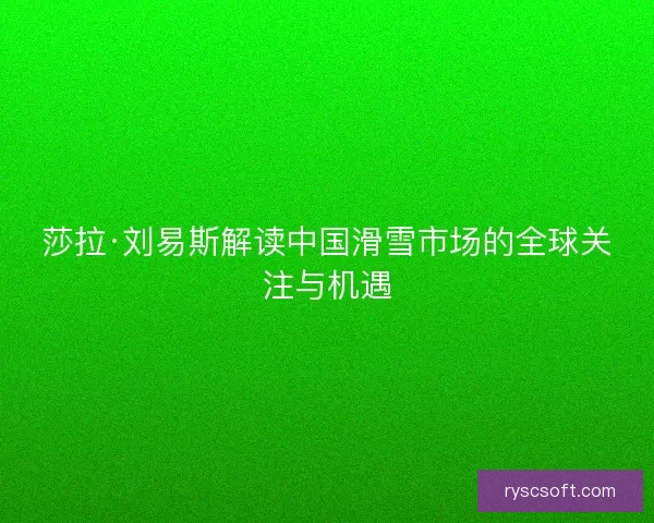 莎拉·刘易斯解读中国滑雪市场的全球关注与机遇 莎拉·刘易斯解读中国滑雪市场的全球关注与机遇