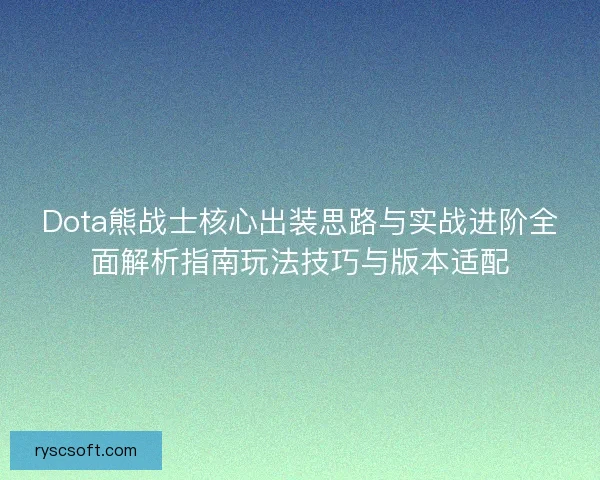 Dota熊战士核心出装思路与实战进阶全面解析指南玩法技巧与版本适配